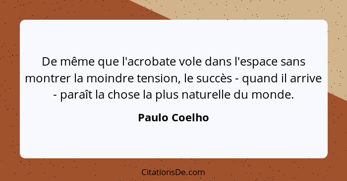 De même que l'acrobate vole dans l'espace sans montrer la moindre tension, le succès - quand il arrive - paraît la chose la plus nature... - Paulo Coelho