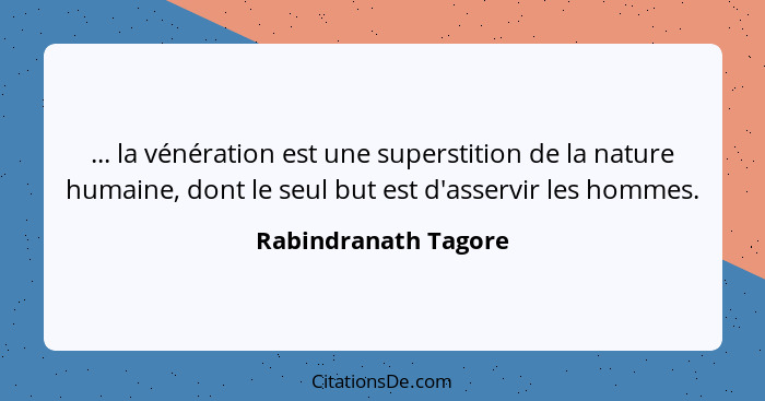 ... la vénération est une superstition de la nature humaine, dont le seul but est d'asservir les hommes.... - Rabindranath Tagore