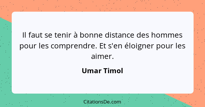 Il faut se tenir à bonne distance des hommes pour les comprendre. Et s'en éloigner pour les aimer.... - Umar Timol