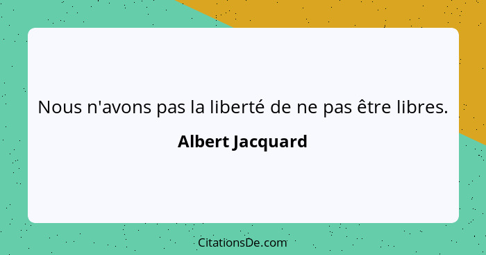 Nous n'avons pas la liberté de ne pas être libres.... - Albert Jacquard