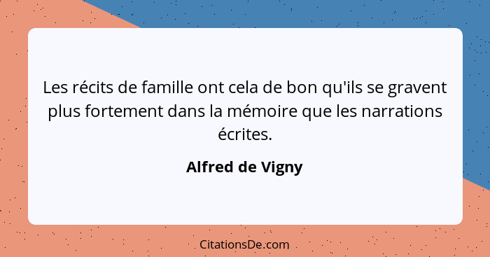 Les récits de famille ont cela de bon qu'ils se gravent plus fortement dans la mémoire que les narrations écrites.... - Alfred de Vigny