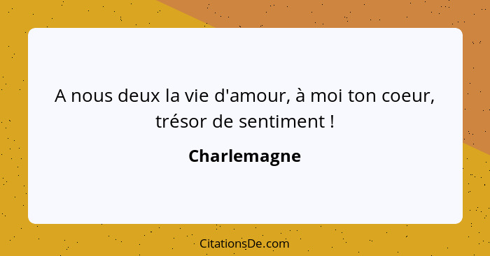 A nous deux la vie d'amour, à moi ton coeur, trésor de sentiment !... - Charlemagne