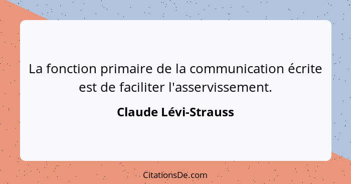 La fonction primaire de la communication écrite est de faciliter l'asservissement.... - Claude Lévi-Strauss