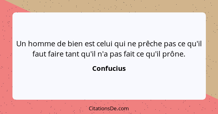 Un homme de bien est celui qui ne prêche pas ce qu'il faut faire tant qu'il n'a pas fait ce qu'il prône.... - Confucius