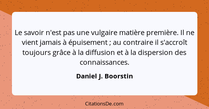 Le savoir n'est pas une vulgaire matière première. Il ne vient jamais à épuisement ; au contraire il s'accroît toujours grâc... - Daniel J. Boorstin