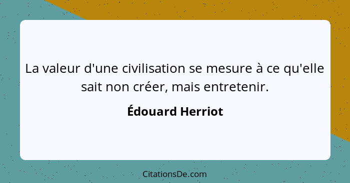 La valeur d'une civilisation se mesure à ce qu'elle sait non créer, mais entretenir.... - Édouard Herriot