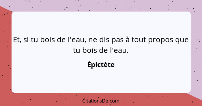 Et, si tu bois de l'eau, ne dis pas à tout propos que tu bois de l'eau.... - Épictète