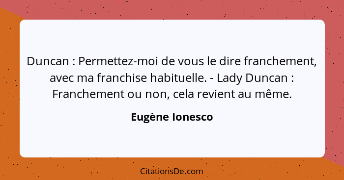 Duncan : Permettez-moi de vous le dire franchement, avec ma franchise habituelle. - Lady Duncan : Franchement ou non, cela... - Eugène Ionesco