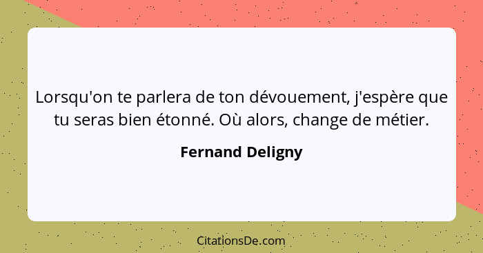 Lorsqu'on te parlera de ton dévouement, j'espère que tu seras bien étonné. Où alors, change de métier.... - Fernand Deligny