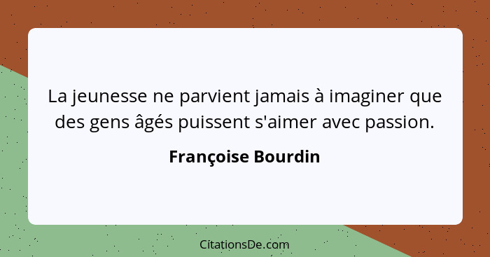 La jeunesse ne parvient jamais à imaginer que des gens âgés puissent s'aimer avec passion.... - Françoise Bourdin