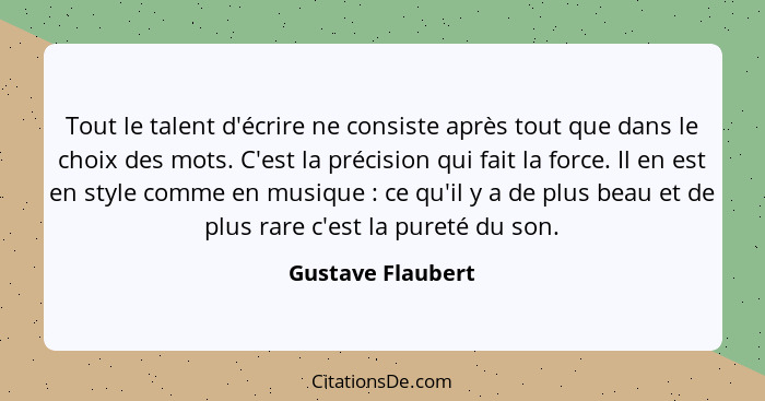 Tout le talent d'écrire ne consiste après tout que dans le choix des mots. C'est la précision qui fait la force. Il en est en style... - Gustave Flaubert