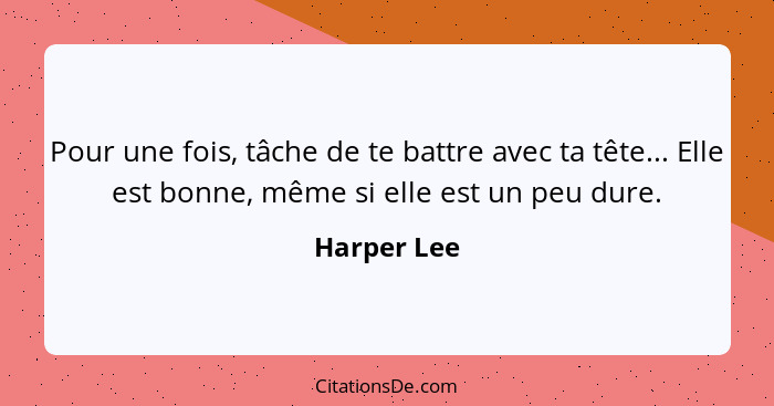 Pour une fois, tâche de te battre avec ta tête... Elle est bonne, même si elle est un peu dure.... - Harper Lee