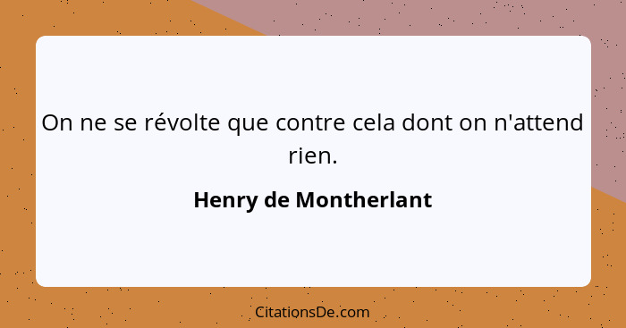 On ne se révolte que contre cela dont on n'attend rien.... - Henry de Montherlant