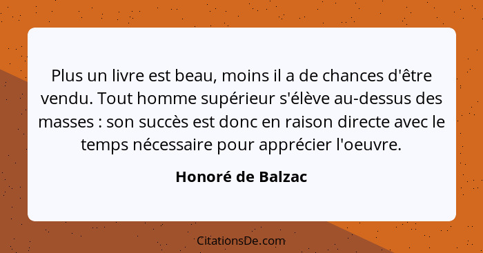 Plus un livre est beau, moins il a de chances d'être vendu. Tout homme supérieur s'élève au-dessus des masses : son succès est... - Honoré de Balzac