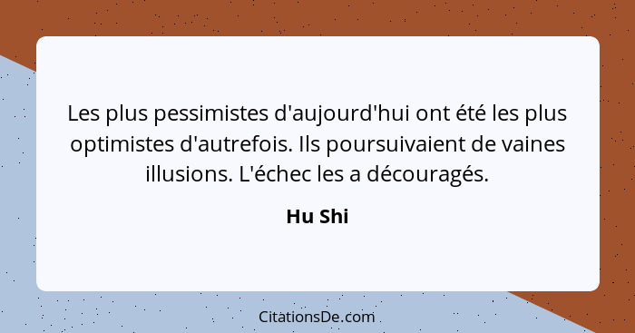 Les plus pessimistes d'aujourd'hui ont été les plus optimistes d'autrefois. Ils poursuivaient de vaines illusions. L'échec les a découragés.... - Hu Shi