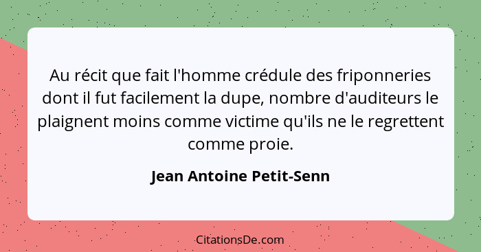 Au récit que fait l'homme crédule des friponneries dont il fut facilement la dupe, nombre d'auditeurs le plaignent moins com... - Jean Antoine Petit-Senn