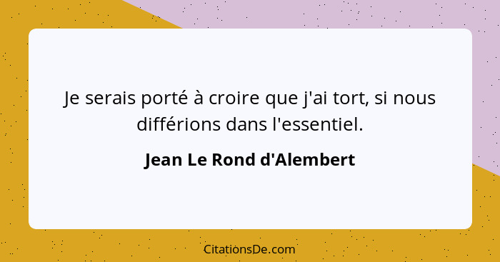 Je serais porté à croire que j'ai tort, si nous différions dans l'essentiel.... - Jean Le Rond d'Alembert