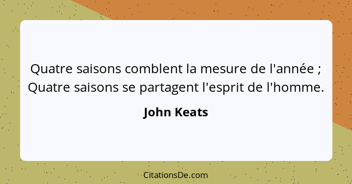 Quatre saisons comblent la mesure de l'année ; Quatre saisons se partagent l'esprit de l'homme.... - John Keats