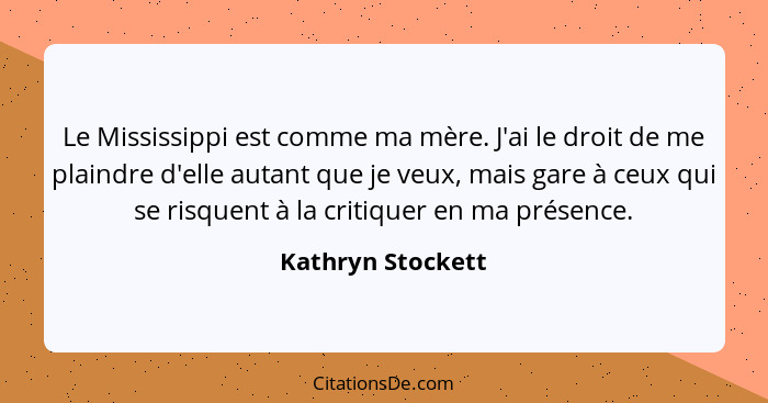 Le Mississippi est comme ma mère. J'ai le droit de me plaindre d'elle autant que je veux, mais gare à ceux qui se risquent à la cri... - Kathryn Stockett