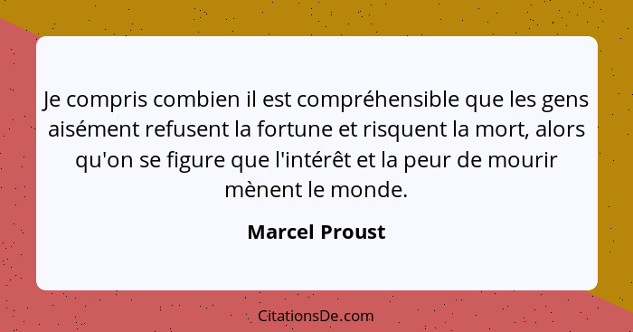 Je compris combien il est compréhensible que les gens aisément refusent la fortune et risquent la mort, alors qu'on se figure que l'in... - Marcel Proust