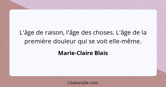 L'âge de raison, l'âge des choses. L'âge de la première douleur qui se voit elle-même.... - Marie-Claire Blais