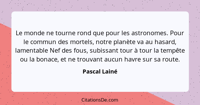 Le monde ne tourne rond que pour les astronomes. Pour le commun des mortels, notre planète va au hasard, lamentable Nef des fous, subis... - Pascal Lainé