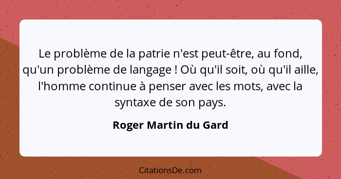 Le problème de la patrie n'est peut-être, au fond, qu'un problème de langage ! Où qu'il soit, où qu'il aille, l'homme cont... - Roger Martin du Gard