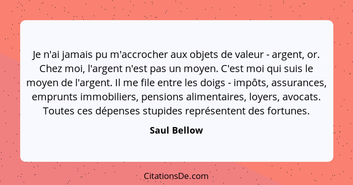 Je n'ai jamais pu m'accrocher aux objets de valeur - argent, or. Chez moi, l'argent n'est pas un moyen. C'est moi qui suis le moyen de l... - Saul Bellow