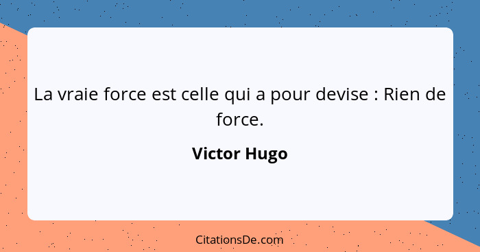 La vraie force est celle qui a pour devise : Rien de force.... - Victor Hugo
