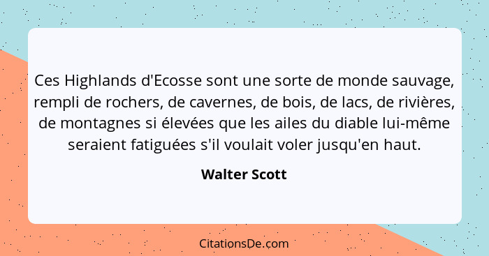 Ces Highlands d'Ecosse sont une sorte de monde sauvage, rempli de rochers, de cavernes, de bois, de lacs, de rivières, de montagnes si... - Walter Scott