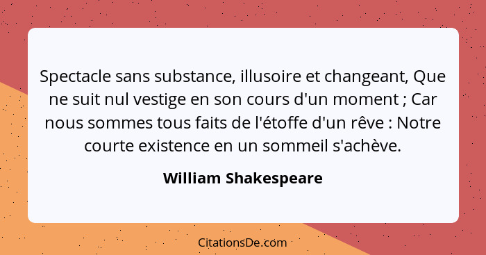 Spectacle sans substance, illusoire et changeant, Que ne suit nul vestige en son cours d'un moment ; Car nous sommes tous f... - William Shakespeare