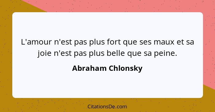 L'amour n'est pas plus fort que ses maux et sa joie n'est pas plus belle que sa peine.... - Abraham Chlonsky