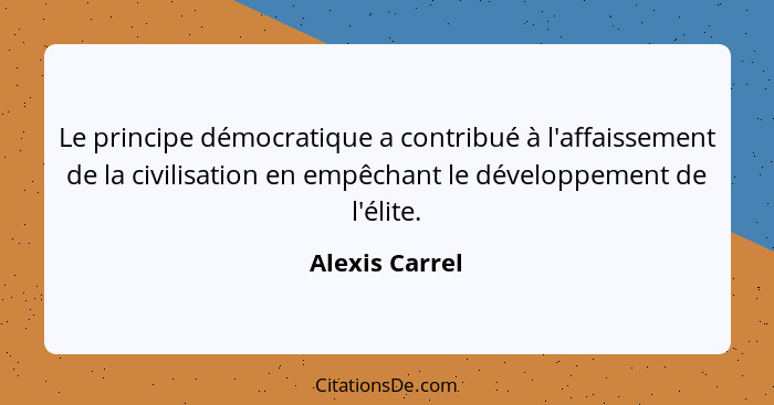 Le principe démocratique a contribué à l'affaissement de la civilisation en empêchant le développement de l'élite.... - Alexis Carrel