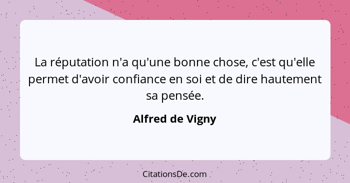 La réputation n'a qu'une bonne chose, c'est qu'elle permet d'avoir confiance en soi et de dire hautement sa pensée.... - Alfred de Vigny