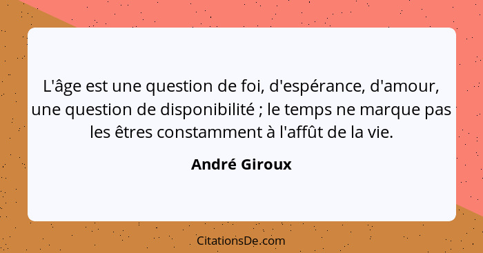 L'âge est une question de foi, d'espérance, d'amour, une question de disponibilité ; le temps ne marque pas les êtres constamment... - André Giroux