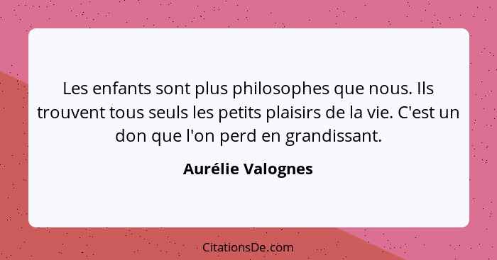 Les enfants sont plus philosophes que nous. Ils trouvent tous seuls les petits plaisirs de la vie. C'est un don que l'on perd en gr... - Aurélie Valognes