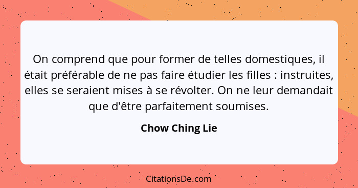 On comprend que pour former de telles domestiques, il était préférable de ne pas faire étudier les filles : instruites, elles se... - Chow Ching Lie