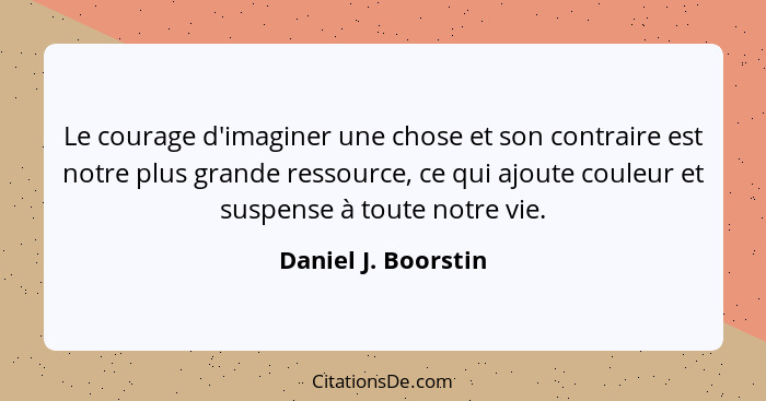 Le courage d'imaginer une chose et son contraire est notre plus grande ressource, ce qui ajoute couleur et suspense à toute notre... - Daniel J. Boorstin