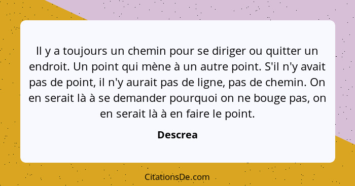 Il y a toujours un chemin pour se diriger ou quitter un endroit. Un point qui mène à un autre point. S'il n'y avait pas de point, il n'y aur... - Descrea