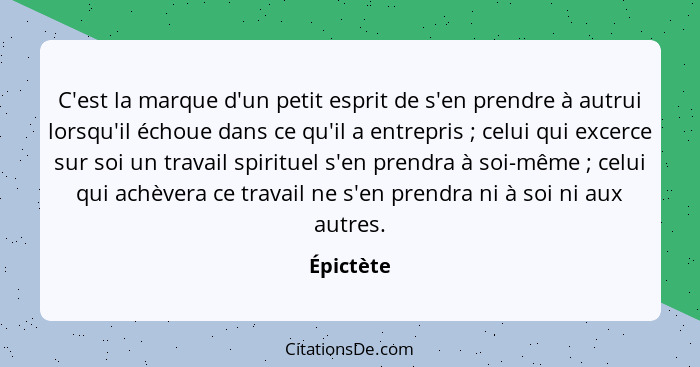 C'est la marque d'un petit esprit de s'en prendre à autrui lorsqu'il échoue dans ce qu'il a entrepris ; celui qui excerce sur soi un t... - Épictète