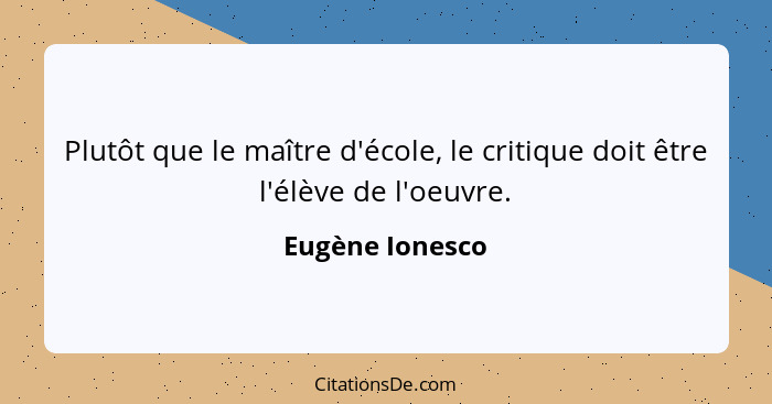 Plutôt que le maître d'école, le critique doit être l'élève de l'oeuvre.... - Eugène Ionesco