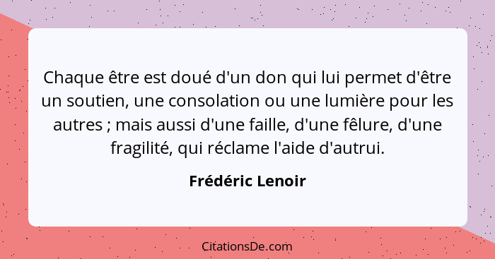 Chaque être est doué d'un don qui lui permet d'être un soutien, une consolation ou une lumière pour les autres ; mais aussi d'u... - Frédéric Lenoir