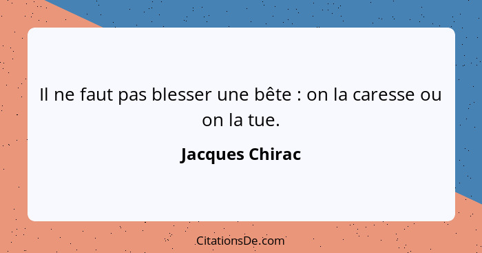 Il ne faut pas blesser une bête : on la caresse ou on la tue.... - Jacques Chirac