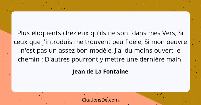 Plus éloquents chez eux qu'ils ne sont dans mes Vers, Si ceux que j'introduis me trouvent peu fidèle, Si mon oeuvre n'est pas un... - Jean de La Fontaine