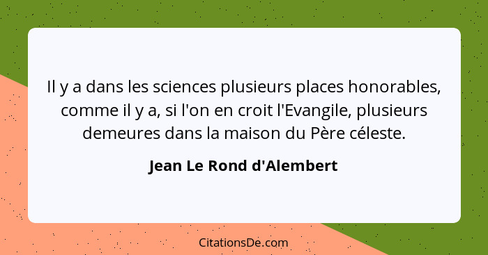 Il y a dans les sciences plusieurs places honorables, comme il y a, si l'on en croit l'Evangile, plusieurs demeures dans... - Jean Le Rond d'Alembert