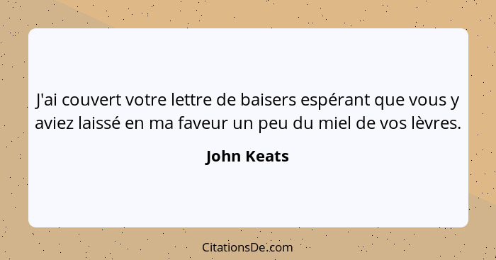 J'ai couvert votre lettre de baisers espérant que vous y aviez laissé en ma faveur un peu du miel de vos lèvres.... - John Keats