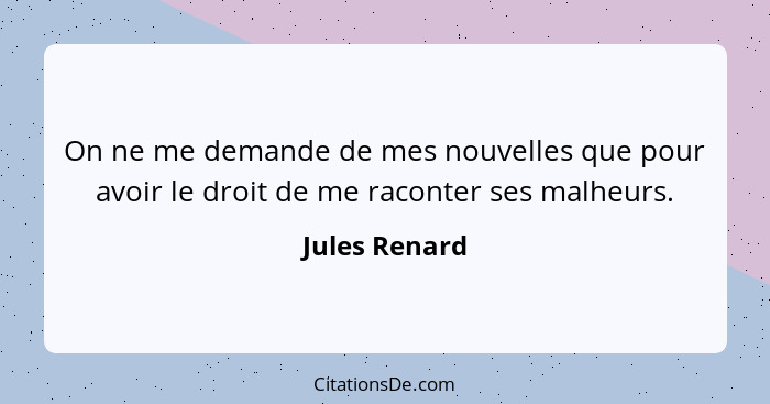 On ne me demande de mes nouvelles que pour avoir le droit de me raconter ses malheurs.... - Jules Renard