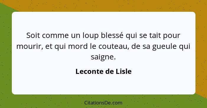 Soit comme un loup blessé qui se tait pour mourir, et qui mord le couteau, de sa gueule qui saigne.... - Leconte de Lisle