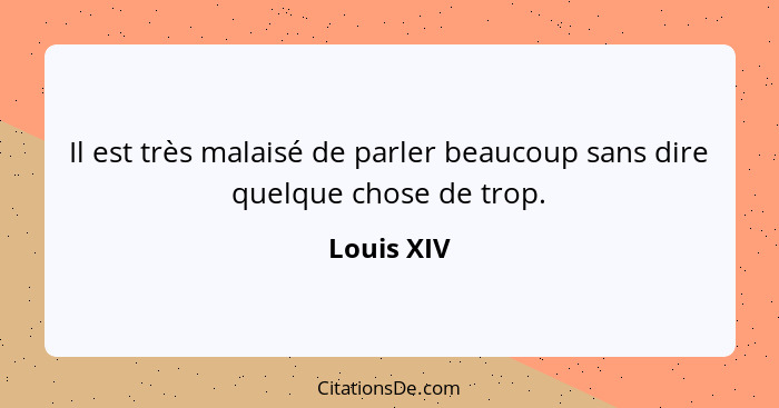 Il est très malaisé de parler beaucoup sans dire quelque chose de trop.... - Louis XIV