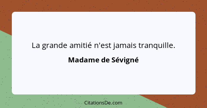 La grande amitié n'est jamais tranquille.... - Madame de Sévigné